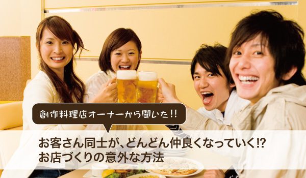 創作料理店オーナーから聞いた!!お客さん同士が、どんどん仲良くなっていく!?お店づくりの意外な方法