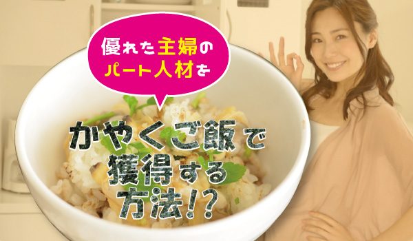 優れた主婦のパート人材を”かやくご飯”で獲得する方法!?