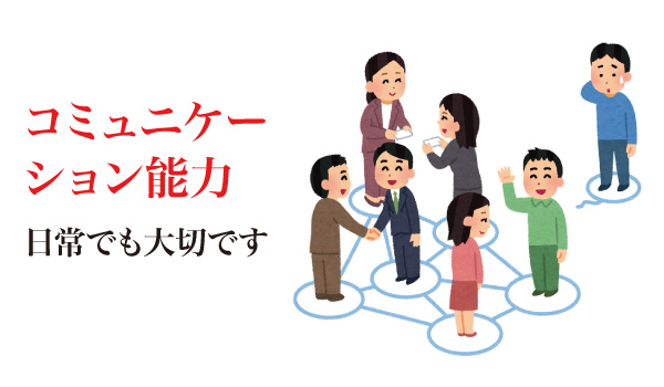 コミュニケーション能力。日常でも大切です
