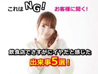 これはNG！お客様に聞く！飲食店でさすがにイヤだと感じた出来事5選！
