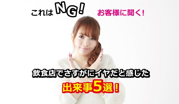 これはNG！お客様に聞く！飲食店でさすがにイヤだと感じた出来事5選！
