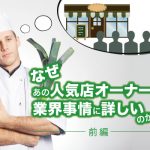 なぜあの人気飲食店オーナーは業界事情に詳しいのか（前半）