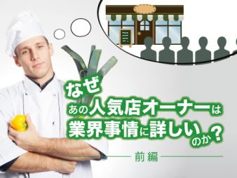 なぜあの人気飲食店オーナーは、業界事情に詳しいのか（前編）