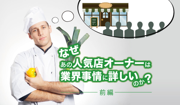 なぜあの人気飲食店オーナーは業界事情に詳しいのか（前半）