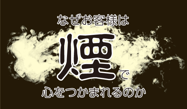 なぜお客様は、“煙”で心をつかまれるのか。～“煙”で集客力・顧客満足度を上げる方法～