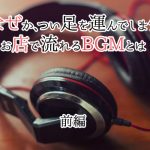 なぜかつい足を運んでしまうお店で流れるBGMとは（前編）