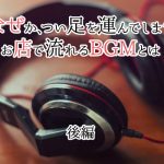 なぜかつい足を運んでしまうお店で流れるBGMとは（後編）