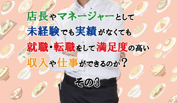 店長・マネージャーとして働く場合、未経験でも実績がなくても、就職・転職をして満足度の高い収入や仕事を実現できるのか。③