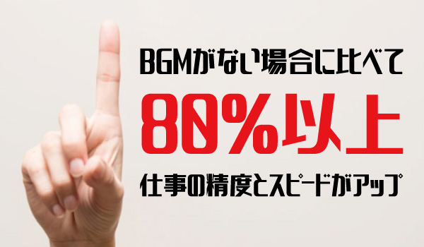 音楽を流せば、BGMがない場合に比べて80%以上も仕事の精度とスピードはアップする
