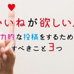いいねが欲しい！魅力的な投稿をするためにすべきこと3つ