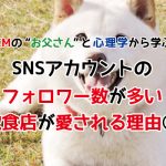 某CMの“お父さん”と心理学から学ぶ！SNSアカウントのフォロワー数が多い飲食店が愛される理由①